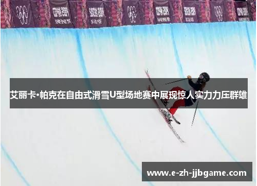 艾丽卡·帕克在自由式滑雪U型场地赛中展现惊人实力力压群雄