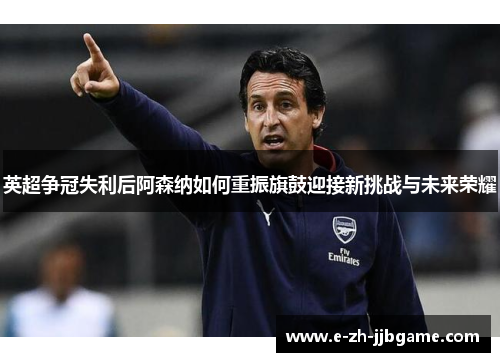 英超争冠失利后阿森纳如何重振旗鼓迎接新挑战与未来荣耀