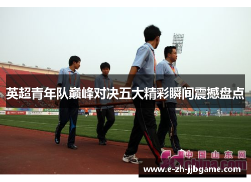 英超青年队巅峰对决五大精彩瞬间震撼盘点