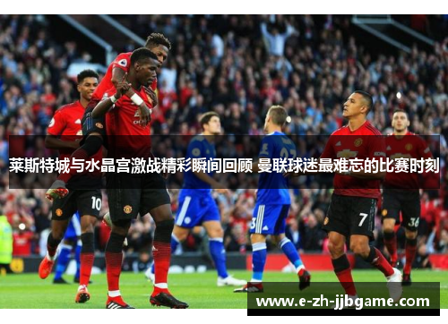 莱斯特城与水晶宫激战精彩瞬间回顾 曼联球迷最难忘的比赛时刻
