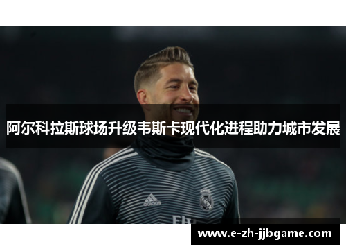 阿尔科拉斯球场升级韦斯卡现代化进程助力城市发展