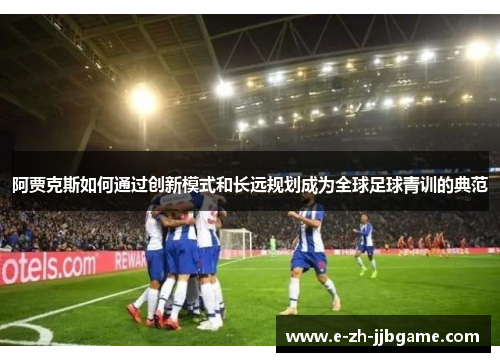 阿贾克斯如何通过创新模式和长远规划成为全球足球青训的典范 阿贾克斯如何通过创新模式和长远规划成为全球足球青训的典范