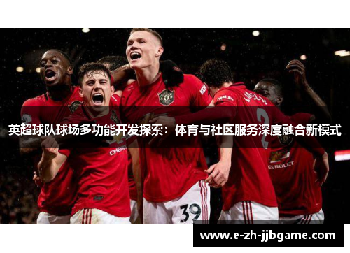 英超球队球场多功能开发探索：体育与社区服务深度融合新模式