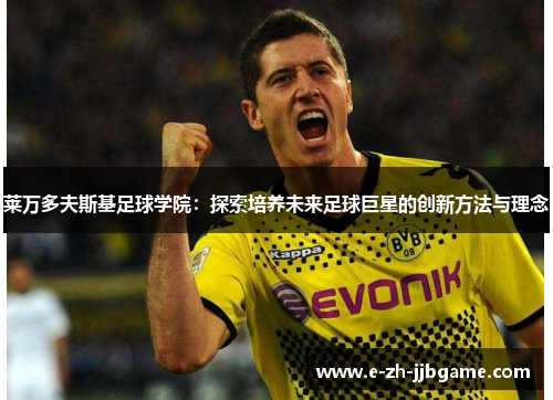 莱万多夫斯基足球学院：探索培养未来足球巨星的创新方法与理念