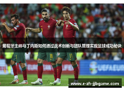葡萄牙主帅马丁内斯如何通过战术创新与团队管理实现足球成功秘诀