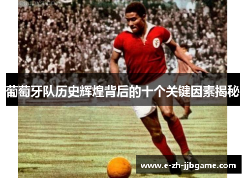葡萄牙队历史辉煌背后的十个关键因素揭秘