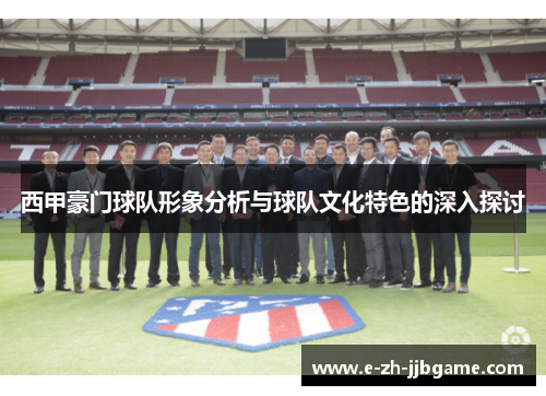西甲豪门球队形象分析与球队文化特色的深入探讨