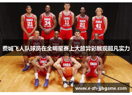 费城飞人队球员在全明星赛上大放异彩展现超凡实力