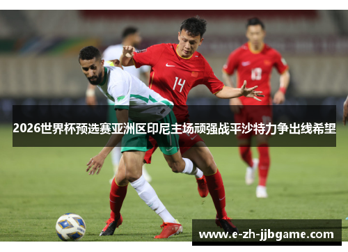 2026世界杯预选赛亚洲区印尼主场顽强战平沙特力争出线希望