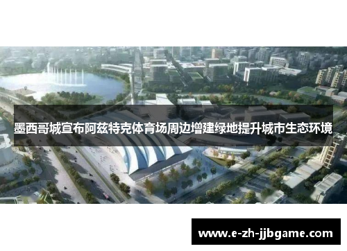 墨西哥城宣布阿兹特克体育场周边增建绿地提升城市生态环境