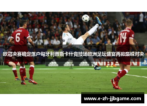 欧冠决赛确定落户匈牙利普斯卡什竞技场欧洲足坛盛宴再掀巅峰对决