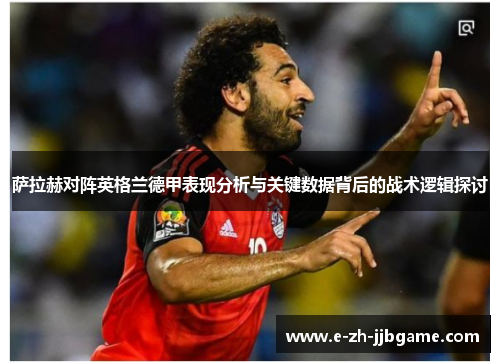 萨拉赫对阵英格兰德甲表现分析与关键数据背后的战术逻辑探讨 萨拉赫对阵英格兰德甲表现分析与关键数据背后的战术逻辑探讨