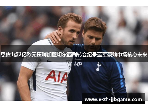 恩佐1点2亿欧元压哨加盟切尔西刷转会纪录蓝军豪赌中场核心未来 恩佐1点2亿欧元压哨加盟切尔西刷转会纪录蓝军豪赌中场核心未来