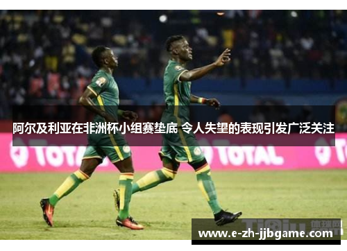 阿尔及利亚在非洲杯小组赛垫底 令人失望的表现引发广泛关注 阿尔及利亚在非洲杯小组赛垫底 令人失望的表现引发广泛关注