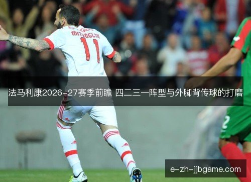 法马利康2026-27赛季前瞻 四二三一阵型与外脚背传球的打磨